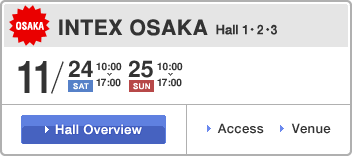 INTEX OSAKA Hall 123, NOV 24th(Sat) 10:00-17:00, NOV 25th(Sun) 10:00-17:00