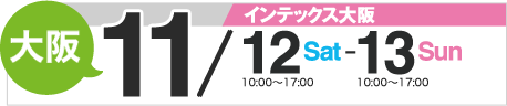 大阪/インテックス大阪　11/12(Sat) 10:00～17:00・13(Sun) 10:00～17:00