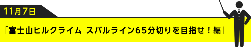 11月7日「富士山ヒルクライム スバルライン65分切りを目指せ！編」