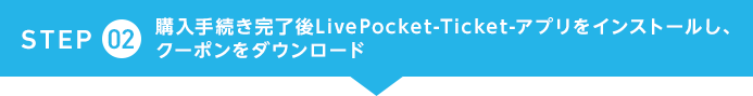STEP2　購入手続き完了後LivePocket-Ticket- アプリをインストールし、クーポンをダウンロード