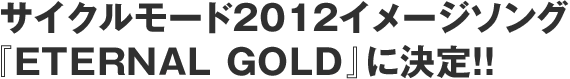 サイクルモード2012イメージソング『ETERNAL GOLD』に決定！！