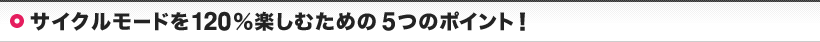 サイクルモードを120%楽しむための5つのポイント！