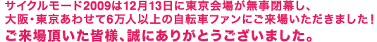 サイクルモード2009は12月13日に東京会場が無事閉幕し、大阪・東京あわせて6万人以上の自転車ファンにご来場いただきました！　ご来場頂いた皆様、誠にありがとうございました。