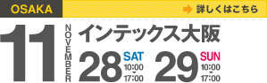 大阪会場（インテックス大阪） | 11月28日（土）10:00～17:00、29日（日）10:00～17:00 