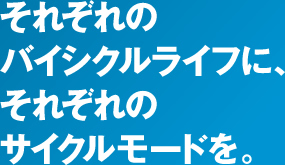 それぞれのバイシクルライフに、それぞれのサイクルモードを。