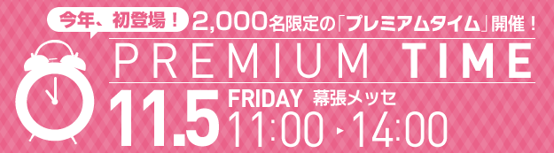 今年、初登場! 2,000名限定の「プレミアムタイム」開催! PREMIUM TIME 11.5 FRIDAY 幕張メッセ 11:00-14:00