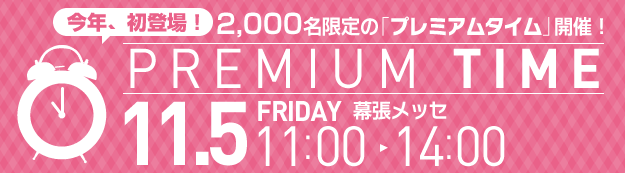 今年、初登場！ 2,000名限定の「プレミアムタイム」開催！　PREMIUM TIME　11.5 FRIDAY 幕張メッセ 11:00-14:00