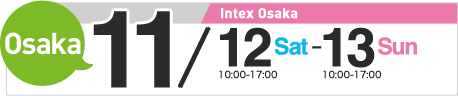 Osaka/Intex Osaka　11/12(Sat) 10:00～17:00・13(Sun) 10:00～17:00