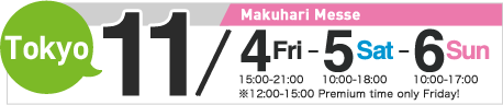 Tokyo/Makuhari Messe　11/4(Fri) 15:00～21:00・5(Sat) 10:00～18:00・6(Sun) 10:00～17:00 *12:00-15:00 Premium time only Friday!