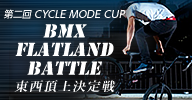 第二回 CYCLE MODE CUP BMX FLATLAND BATTLE 東西頂上決定戦