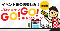 イベント後のお楽しみ！プロショップGO!GO!キャンペーン