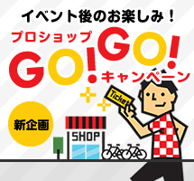 イベント後のお楽しみ！プロショップGO!GO!キャンペーン