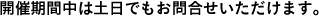 開催期間中は土日でもお問合せいただけます。