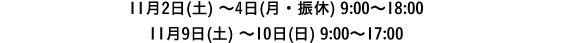 11月2日(土) ～4日(月・振休) 9:00～18:00/11月9日(土) ～10日(日) 9:00～17:00