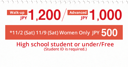Walk-up JPY 1,200/Advanced JPY 1,000. *11/2 (Sat) 11/9 (Sat) Women Only JPY 500. High school student or under/Free(Student ID is required.)
