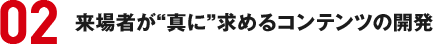 02　来場者が&真に&求めるコンテンツの開発