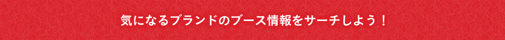 気になるブランドのブース情報をサーチしよう！