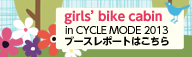 girls' bike cabin in CYCLE MODE 2013ブースレポートはこちら