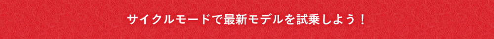 サイクルモードで最新モデルを試乗しよう！