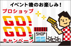 イベント後のお楽しみ！プロショップGO!GO!キャンペーン