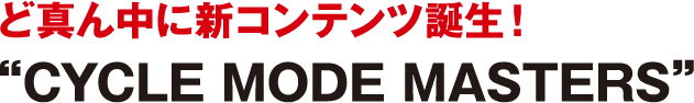 ど真ん中に新コンテンツ誕生！ CYCLE MODE MASTERS