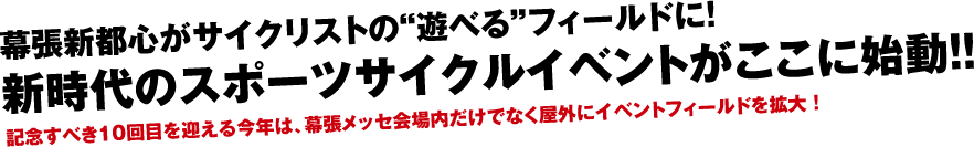 幕張新都心がサイクリストの"遊べる"フィールドに！新時代のスポーツサイクルイベントがここに始動！！記念すべき10回目を迎える今年は、幕張メッセ会場内だけでなく屋外にイベントフィールドを拡大！