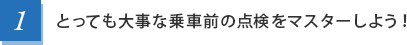1.とっても大事な乗車前の点検をマスターしよう！
