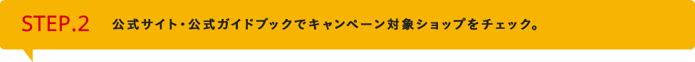 STEP2　公式サイト・公式ガイドブックでキャンペーン対象ショップをチェック。