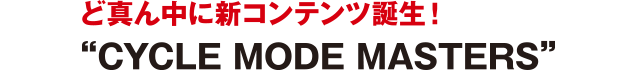ど真ん中に新コンテンツ誕生！"CYCLE MODE MASTERS"