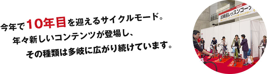 今年で10年目を迎えるサイクルモード。年々新しいコンテンツが登場し、その種類は多岐に広がり続けています。