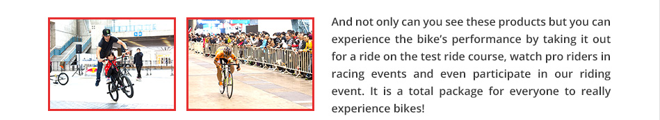 And not only can you see these products but you can experience the bike's performance by taking it out for a ride on the test ride course, watch pro riders in racing events and even participate in our riding event. It is a total package for everyone to really experience bikes!