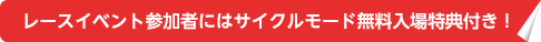 レースイベント参加者にはサイクルモード無料入場特典付き！
