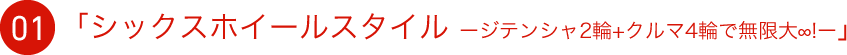 01 「シックスホイールスタイル ージテンシャ2輪+クルマ4輪で無限大∞!ー」