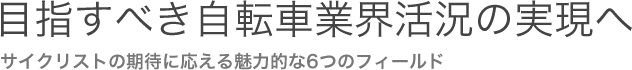 目指すべき自転車業界活況の実現へ　サイクリストの期待に応える魅力的な6つのフィールド