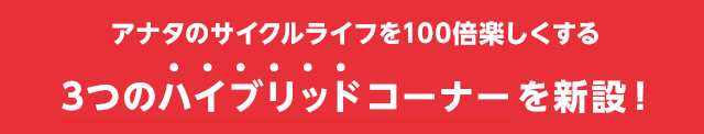 アナタのサイクルライフを100倍楽しくする3つのハイブリッドコーナーを新設！