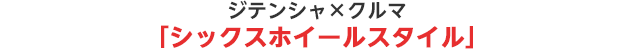 ジテンシャ×クルマ「シックスホイールスタイル」