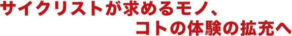 サイクリストが求めるモノ、コトの体験の拡充へ