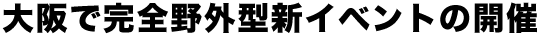 大阪で完全野外型新イベントの開催