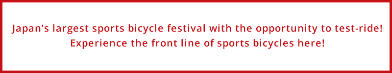 Japan's largest sports bicycle festival with the opportunity to test-ride! Experience the front line of sports bicycles here!