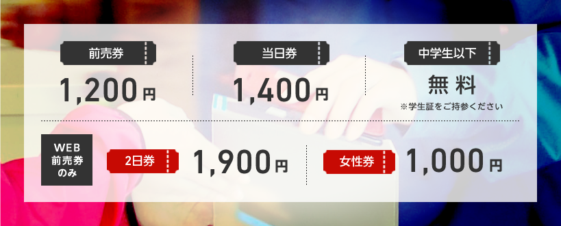 前売券 1,200円/当日券 1,600 円/中学生以下 無料/WEB前売券のみ　2日券 1,900円　女性券 1000円