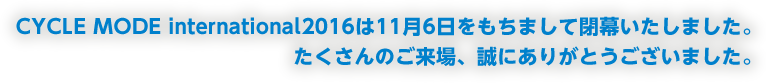 CYCLE MODE international2016は11月6日をもちまして閉幕いたしました。たくさんのご来場、誠にありがとうございました。