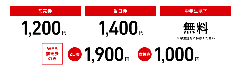 前売券 1,200円/当日券 1,400 円/中学生以下 無料/WEB前売券のみ　2日券 1,900円　女性券 1000円