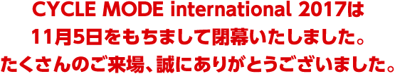 CYCLE MODE international 2017は11月5日をもちまして閉幕いたしました。たくさんのご来場、誠にありがとうございました。