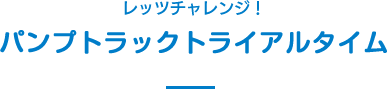 レッツチャレンジ！パンプトラックトライアルタイム