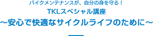 バイクメンテナンスが、自分の身を守る！TKLスペシャル講座～安心で快適なサイクルライフのために～