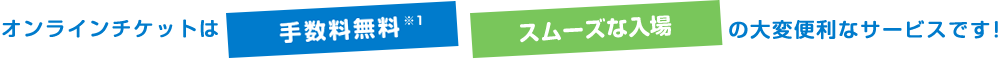 オンラインチケットは「手数料無料」「スムーズな入場」の大変便利なサービスです！