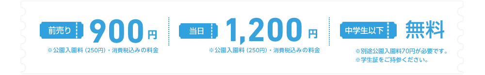 前売900円 当日1,200円 ※公園入園料（250円）・消費税込みの料金 中学生以下無料