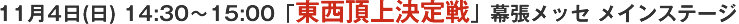 11月4日(日) 14:30～15:00「東西頂上決定戦」幕張メッセ メインステージ