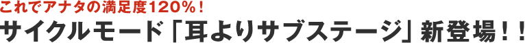 これでアナタの満足度120％！サイクルモード「耳よりサブステージ」新登場！！