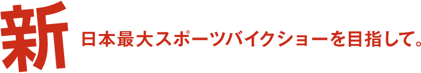 新日本最大スポーツバイクショーを目指して。
